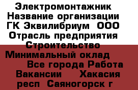 Электромонтажник › Название организации ­ ГК Эквилибриум, ООО › Отрасль предприятия ­ Строительство › Минимальный оклад ­ 50 000 - Все города Работа » Вакансии   . Хакасия респ.,Саяногорск г.